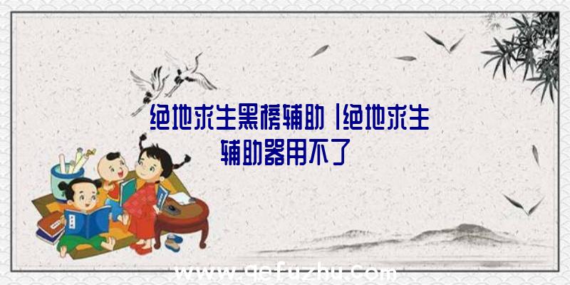 「绝地求生黑榜辅助」|绝地求生辅助器用不了